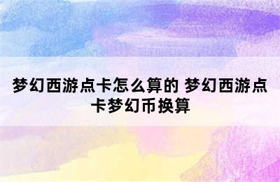 梦幻西游点卡怎么算的 梦幻西游点卡梦幻币换算